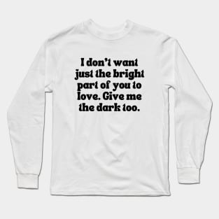 I Don't Want Just The Bright Part Of You To Love. Give Me the Dark Too - Love Quote Long Sleeve T-Shirt